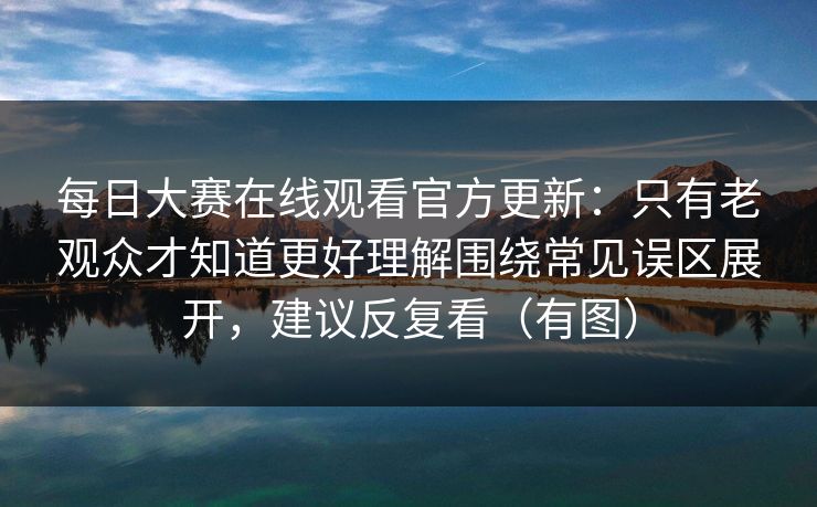 每日大赛在线观看官方更新：只有老观众才知道更好理解围绕常见误区展开，建议反复看（有图）