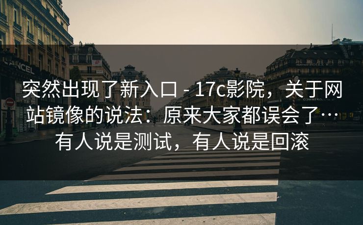 突然出现了新入口 - 17c影院，关于网站镜像的说法：原来大家都误会了…有人说是测试，有人说是回滚