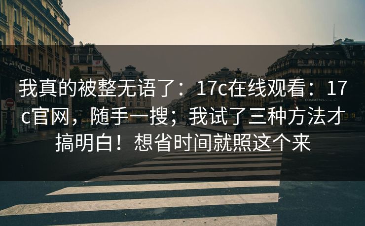 我真的被整无语了：17c在线观看：17c官网，随手一搜；我试了三种方法才搞明白！想省时间就照这个来