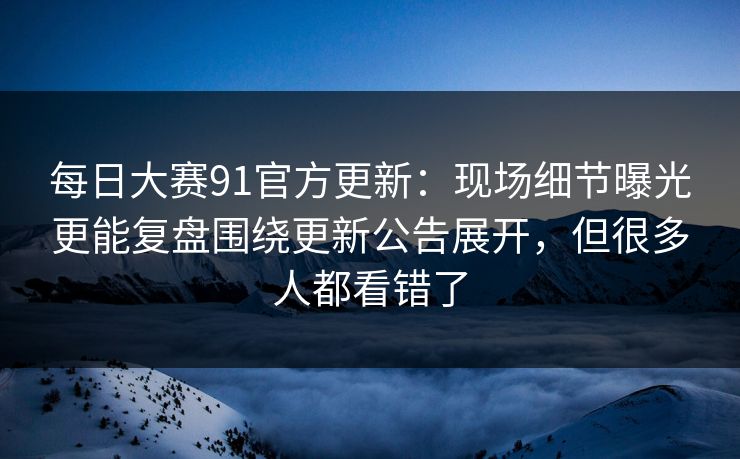 每日大赛91官方更新：现场细节曝光更能复盘围绕更新公告展开，但很多人都看错了