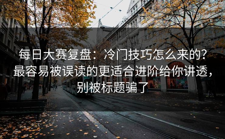 每日大赛复盘：冷门技巧怎么来的？最容易被误读的更适合进阶给你讲透，别被标题骗了