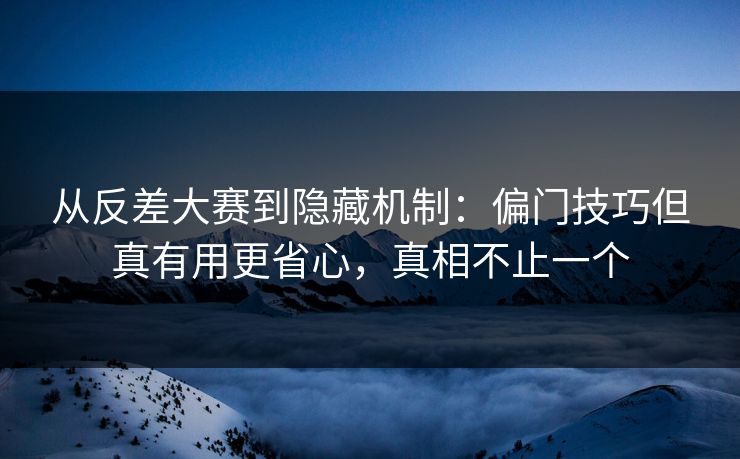 从反差大赛到隐藏机制：偏门技巧但真有用更省心，真相不止一个