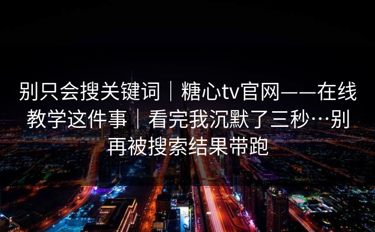 别只会搜关键词｜糖心tv官网——在线教学这件事｜看完我沉默了三秒…别再被搜索结果带跑
