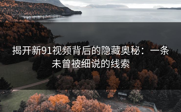 揭开新91视频背后的隐藏奥秘：一条未曾被细说的线索