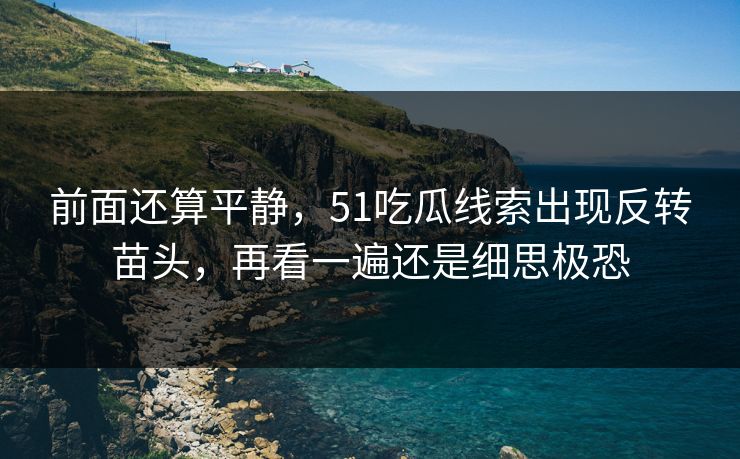 前面还算平静，51吃瓜线索出现反转苗头，再看一遍还是细思极恐
