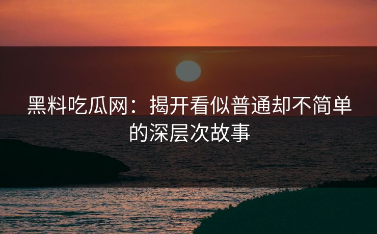 黑料吃瓜网：揭开看似普通却不简单的深层次故事