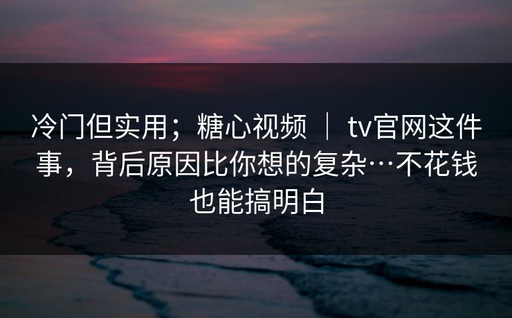 冷门但实用；糖心视频 ｜ tv官网这件事，背后原因比你想的复杂…不花钱也能搞明白