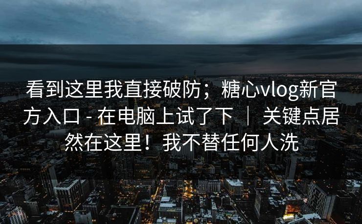 看到这里我直接破防；糖心vlog新官方入口 - 在电脑上试了下 ｜ 关键点居然在这里！我不替任何人洗