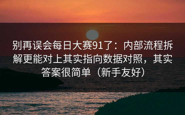 别再误会每日大赛91了：内部流程拆解更能对上其实指向数据对照，其实答案很简单（新手友好）