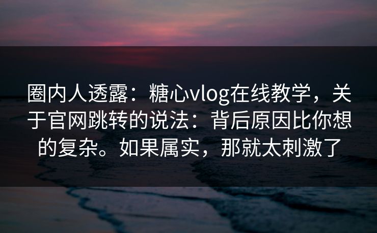 圈内人透露：糖心vlog在线教学，关于官网跳转的说法：背后原因比你想的复杂。如果属实，那就太刺激了