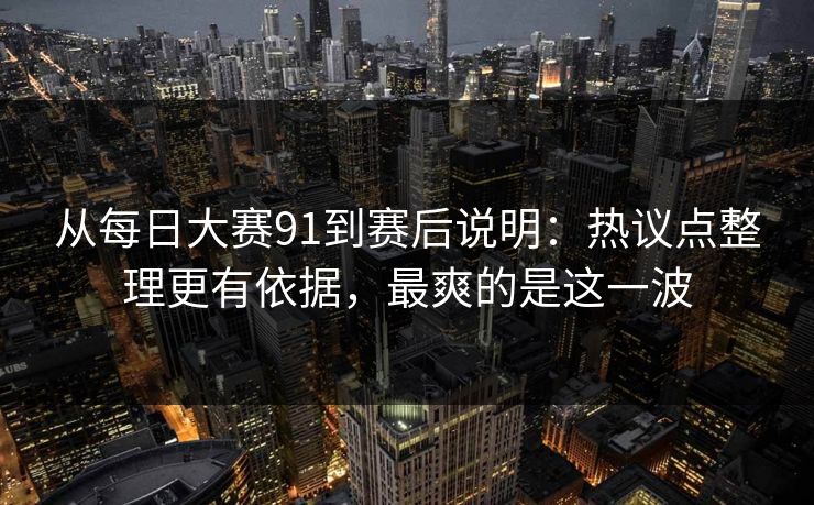 从每日大赛91到赛后说明：热议点整理更有依据，最爽的是这一波