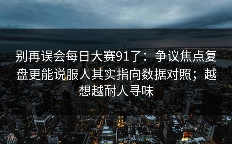 别再误会每日大赛91了：争议焦点复盘更能说服人其实指向数据对照；越想越耐人寻味