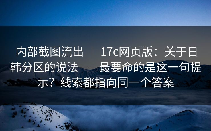 内部截图流出 | 17c网页版:关于日韩分区的说法——最要命的是这一句提示?线索都指向同一个答案 内部截图流出 | 17c网页版:关于日韩分区的说法——最要命的是这一句提示?线索都指向同一个答案