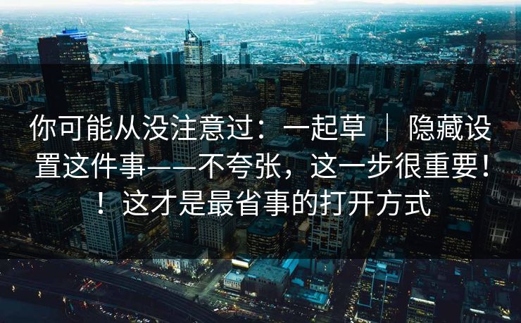 你可能从没注意过：一起草 ｜ 隐藏设置这件事——不夸张，这一步很重要！！这才是最省事的打开方式