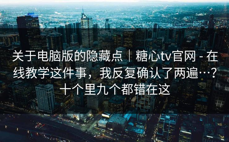关于电脑版的隐藏点｜糖心tv官网 - 在线教学这件事，我反复确认了两遍…？十个里九个都错在这