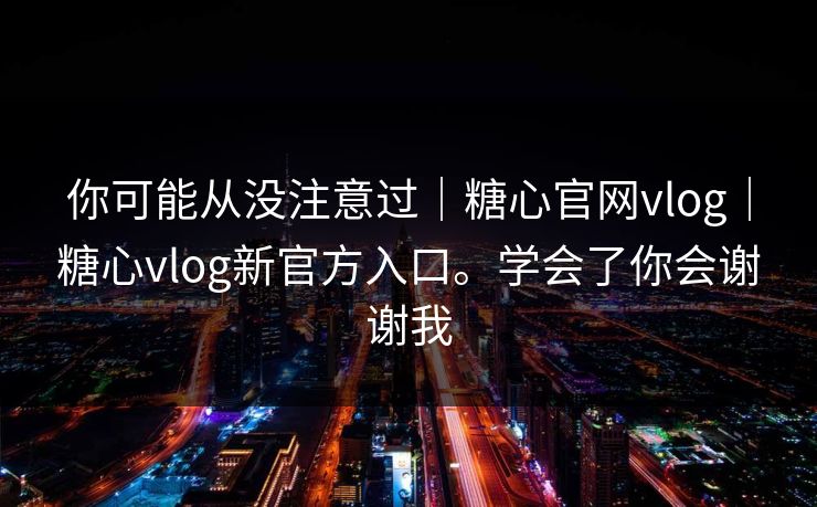 你可能从没注意过|糖心官网vlog|糖心vlog新官方入口。学会了你会谢谢我 你可能从没注意过|糖心官网vlog|糖心vlog新官方入口。学会了你会谢谢我