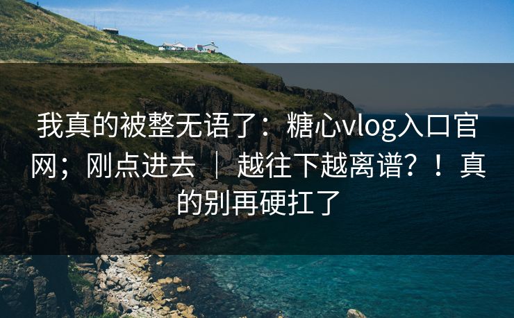 我真的被整无语了:糖心vlog入口官网;刚点进去 | 越往下越离谱?!真的别再硬扛了 我真的被整无语了:糖心vlog入口官网;刚点进去 | 越往下越离谱?!真的别再硬扛了