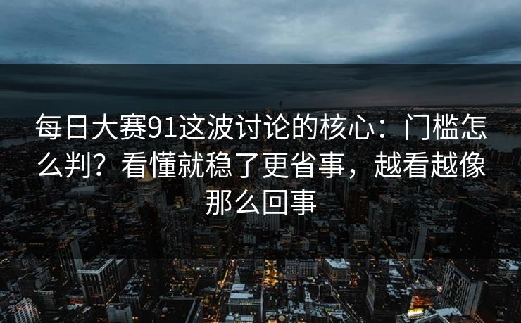每日大赛91这波讨论的核心：门槛怎么判？看懂就稳了更省事，越看越像那么回事