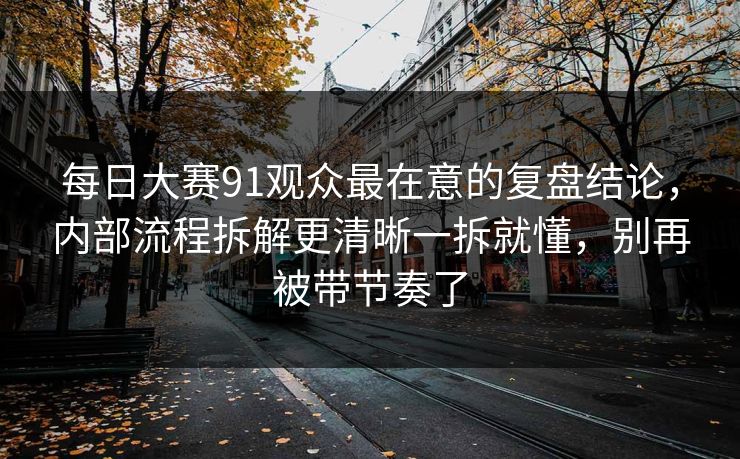 每日大赛91观众最在意的复盘结论，内部流程拆解更清晰一拆就懂，别再被带节奏了