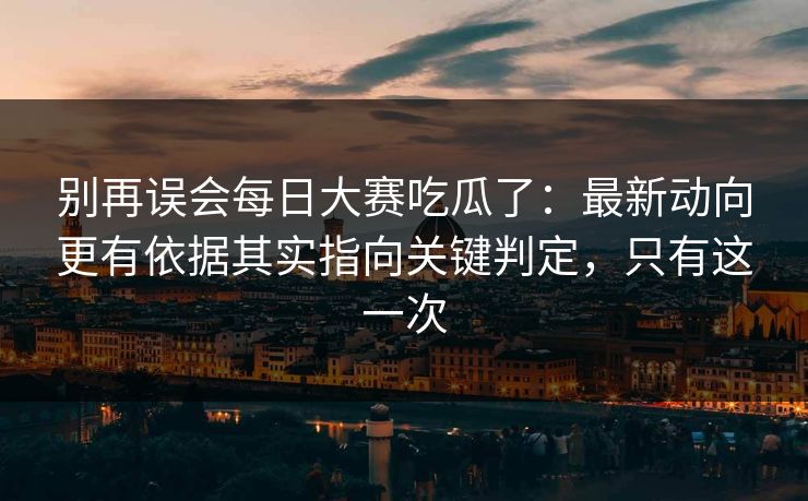 别再误会每日大赛吃瓜了：最新动向更有依据其实指向关键判定，只有这一次