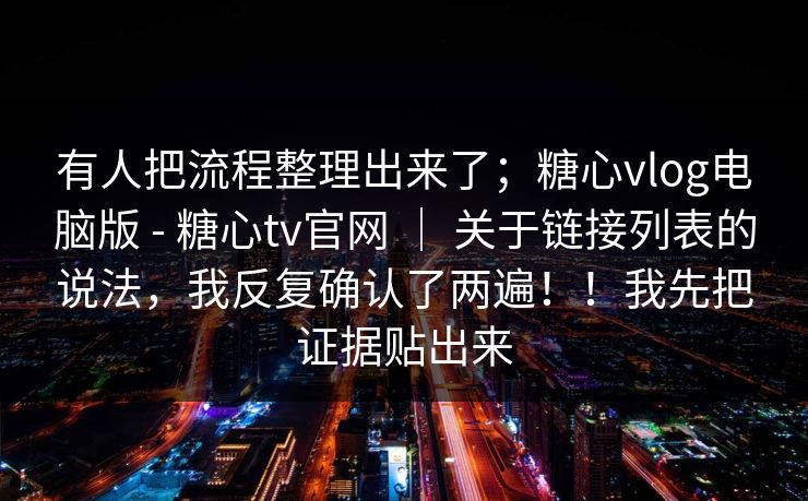 有人把流程整理出来了；糖心vlog电脑版 - 糖心tv官网 ｜ 关于链接列表的说法，我反复确认了两遍！！我先把证据贴出来