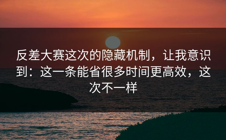 反差大赛这次的隐藏机制，让我意识到：这一条能省很多时间更高效，这次不一样