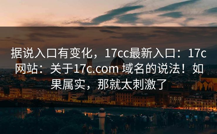 据说入口有变化，17cc最新入口：17c网站：关于17c.com 域名的说法！如果属实，那就太刺激了