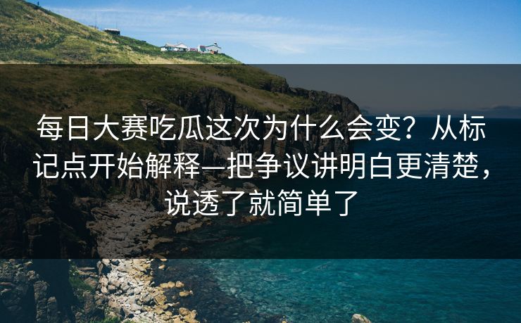 每日大赛吃瓜这次为什么会变？从标记点开始解释—把争议讲明白更清楚，说透了就简单了