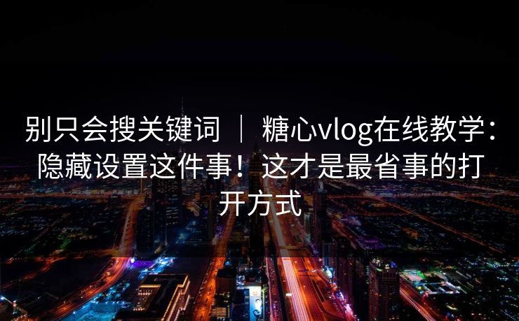 别只会搜关键词 ｜ 糖心vlog在线教学：隐藏设置这件事！这才是最省事的打开方式