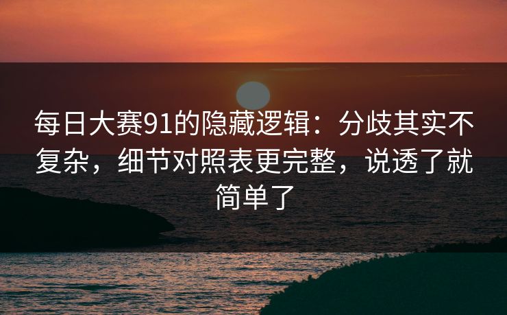 每日大赛91的隐藏逻辑：分歧其实不复杂，细节对照表更完整，说透了就简单了