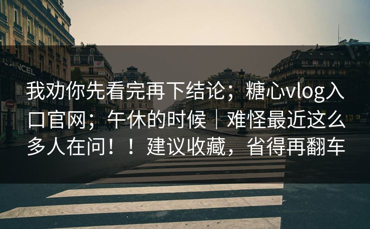 我劝你先看完再下结论；糖心vlog入口官网；午休的时候｜难怪最近这么多人在问！！建议收藏，省得再翻车