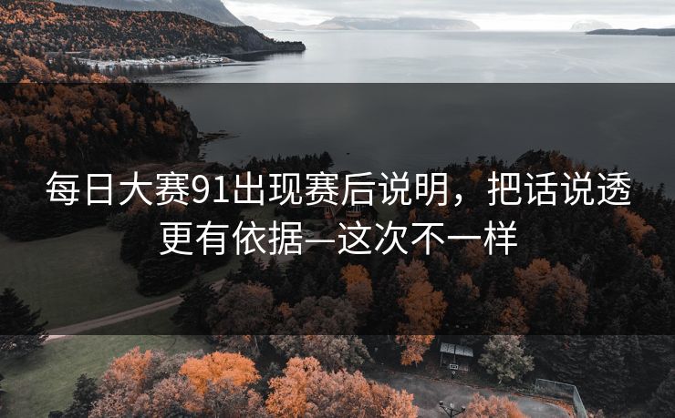 每日大赛91出现赛后说明，把话说透更有依据—这次不一样