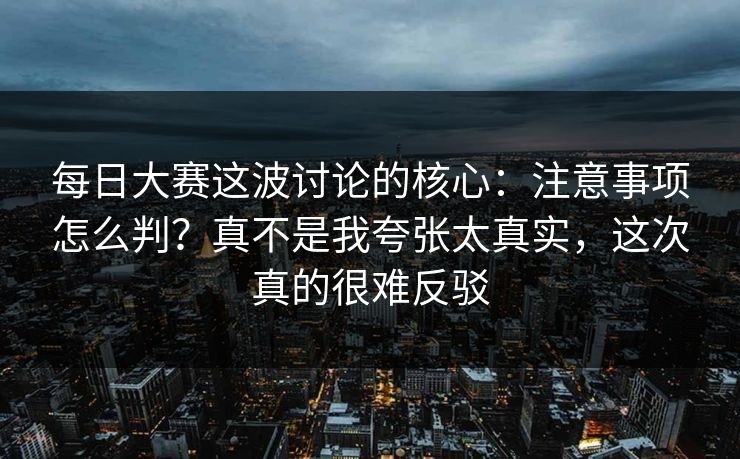 每日大赛这波讨论的核心：注意事项怎么判？真不是我夸张太真实，这次真的很难反驳