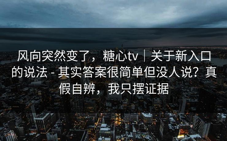风向突然变了，糖心tv｜关于新入口的说法 - 其实答案很简单但没人说？真假自辨，我只摆证据