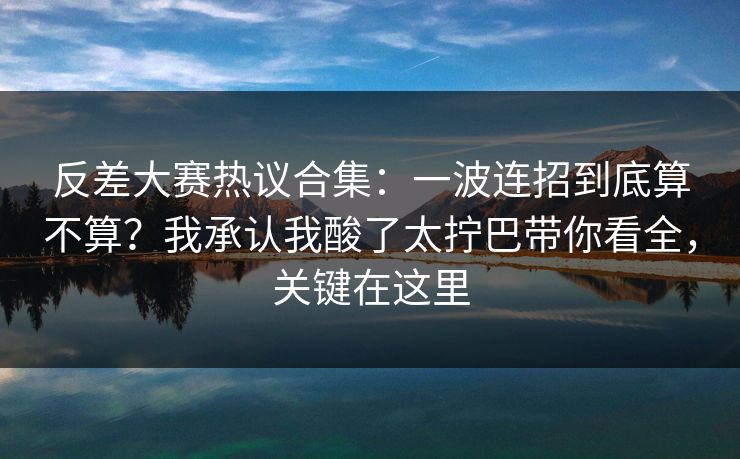 反差大赛热议合集：一波连招到底算不算？我承认我酸了太拧巴带你看全，关键在这里
