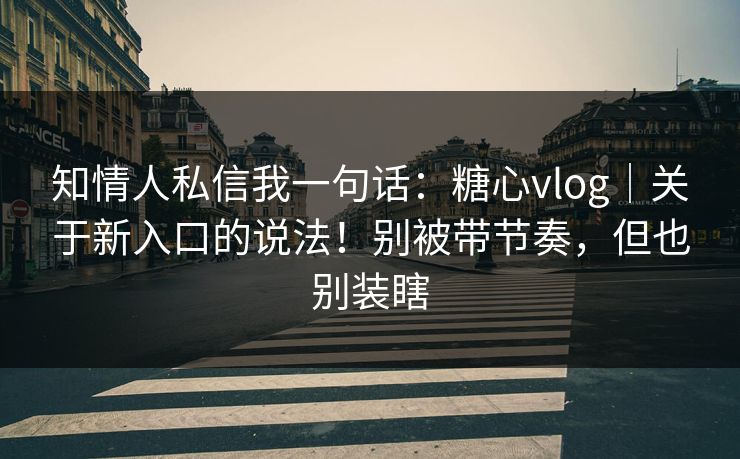 知情人私信我一句话：糖心vlog｜关于新入口的说法！别被带节奏，但也别装瞎