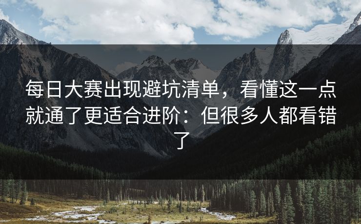 每日大赛出现避坑清单，看懂这一点就通了更适合进阶：但很多人都看错了