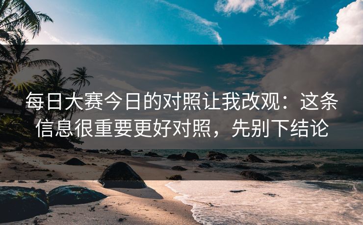 每日大赛今日的对照让我改观：这条信息很重要更好对照，先别下结论