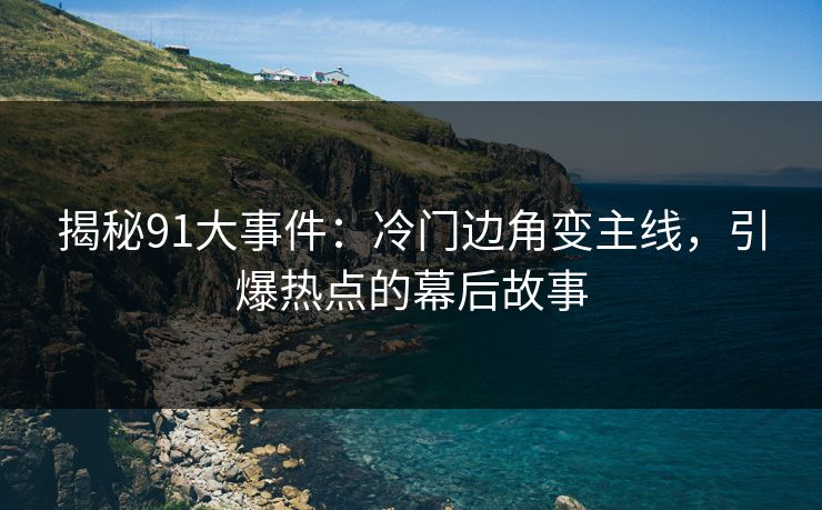 揭秘91大事件：冷门边角变主线，引爆热点的幕后故事