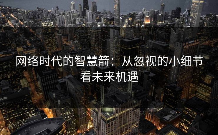 网络时代的智慧箭：从忽视的小细节看未来机遇