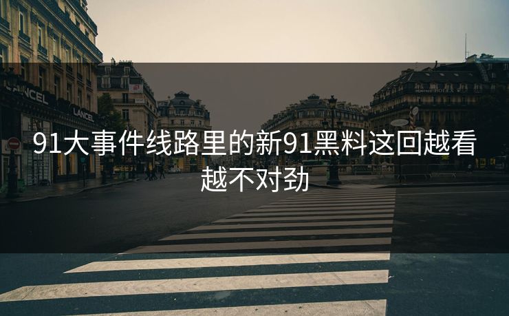 91大事件线路里的新91黑料这回越看越不对劲