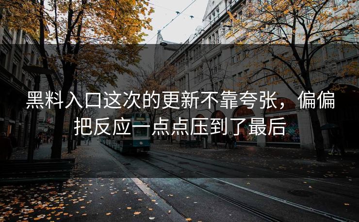 黑料入口这次的更新不靠夸张,偏偏把反应一点点压到了最后 黑料入口这次的更新不靠夸张,偏偏把反应一点点压到了最后