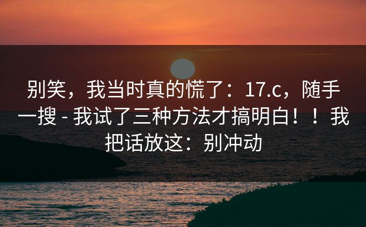 别笑,我当时真的慌了:17.c,随手一搜 - 我试了三种方法才搞明白!!我把话放这:别冲动 别笑,我当时真的慌了:17.c,随手一搜 - 我试了三种方法才搞明白!!我把话放这:别冲动
