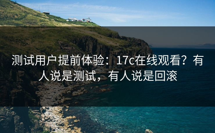 测试用户提前体验:17c在线观看?有人说是测试,有人说是回滚 测试用户提前体验:17c在线观看?有人说是测试,有人说是回滚