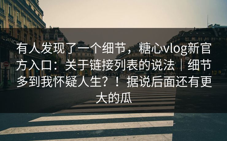 有人发现了一个细节,糖心vlog新官方入口:关于链接列表的说法|细节多到我怀疑人生?!据说后面还有更大的瓜 有人发现了一个细节,糖心vlog新官方入口:关于链接列表的说法|细节多到我怀疑人生?!据说后面还有更大的瓜