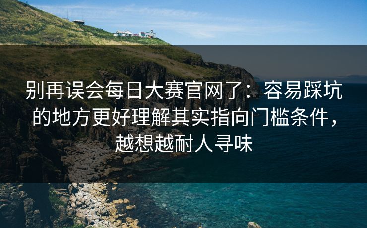 别再误会每日大赛官网了:容易踩坑的地方更好理解其实指向门槛条件,越想越耐人寻味 别再误会每日大赛官网了:容易踩坑的地方更好理解其实指向门槛条件,越想越耐人寻味